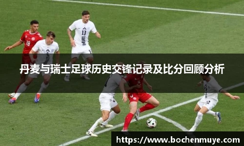 丹麦与瑞士足球历史交锋记录及比分回顾分析