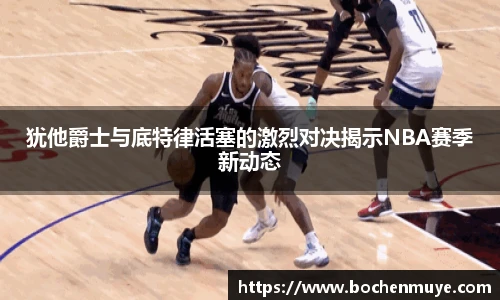 犹他爵士与底特律活塞的激烈对决揭示NBA赛季新动态